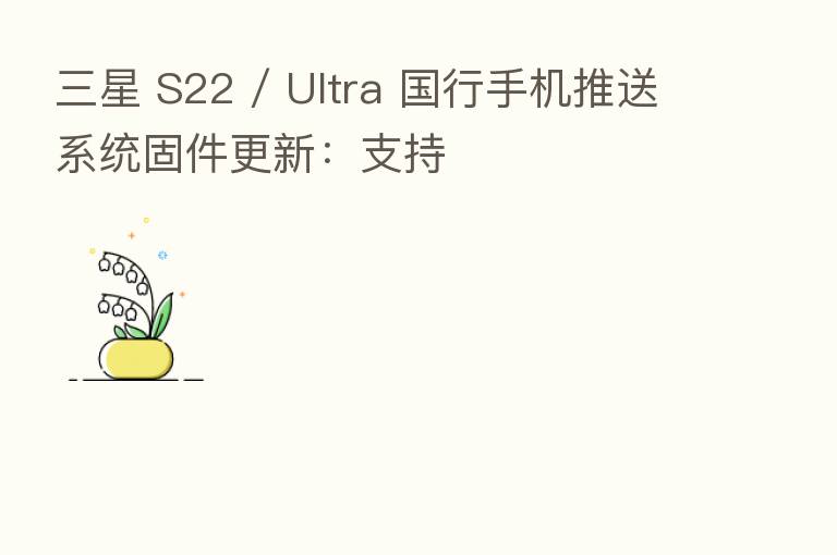 三星 S22 / Ultra 国行手机推送系统固件更新:支持