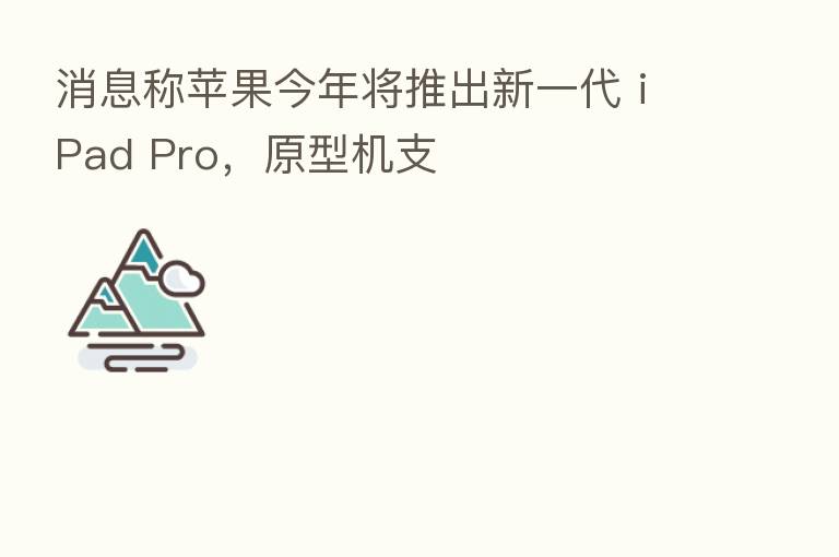 消息称苹果今年将推出新一代 iPad Pro，原型机支