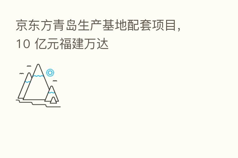 京东方青岛生产基地配套项目，10 亿元福建万达