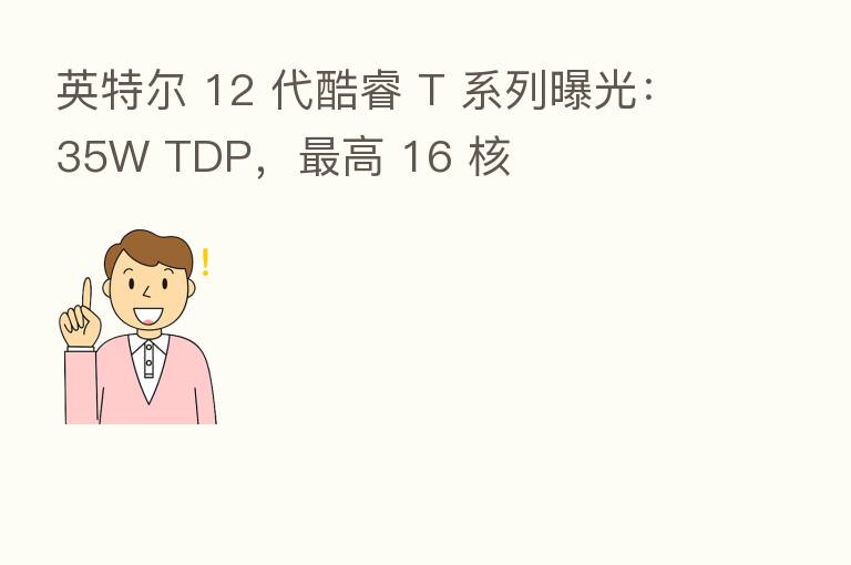 英特尔 12 代酷睿 T 系列曝光：35W TDP，   高 16 核