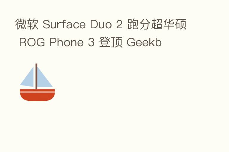 微软 Surface Duo 2 跑分超华硕 ROG Phone 3 登顶 Geekb