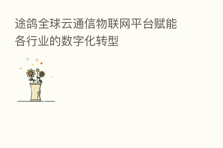 途鸽全球云通信物联网平台赋能各行业的数字化转型