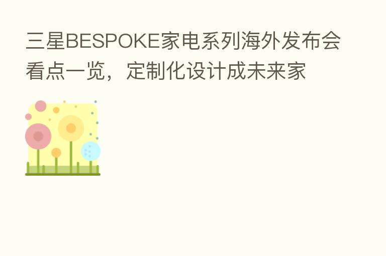 三星BESPOKE家电系列海外发布会看点一览,定制化设计成未来家居首选