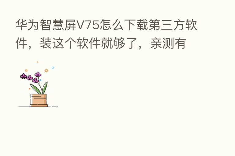 华为智慧屏V75怎么下载   三方软件，装这个软件就够了，亲测有效