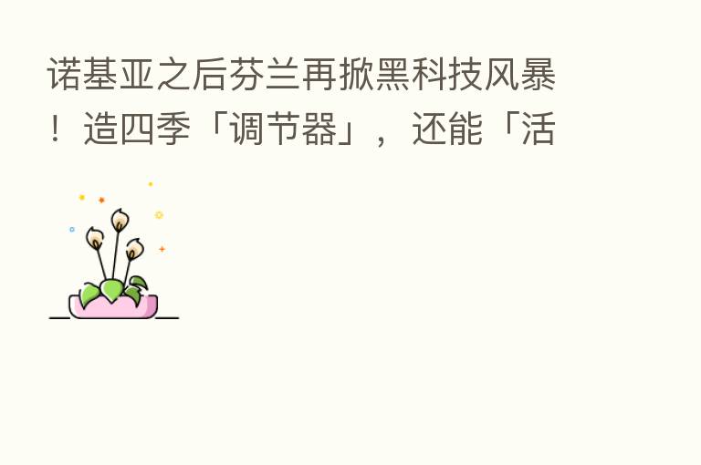 诺基亚之后芬兰再掀黑科技风暴!造四季「调节器」,还能「活捉」空气中病毒…