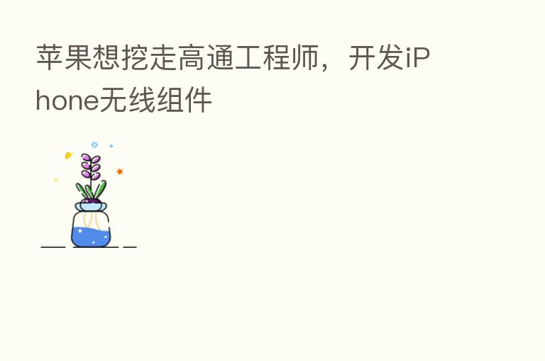 苹果想挖走高通工程师，开发iPhone无线组件