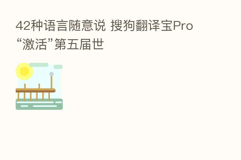 42种语言随意说 搜狗翻译宝Pro“激活”   五届世