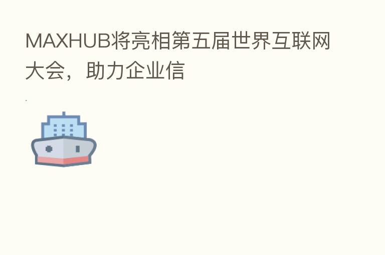 MAXHUB将亮相   五届世界互联网大会，助力企业信