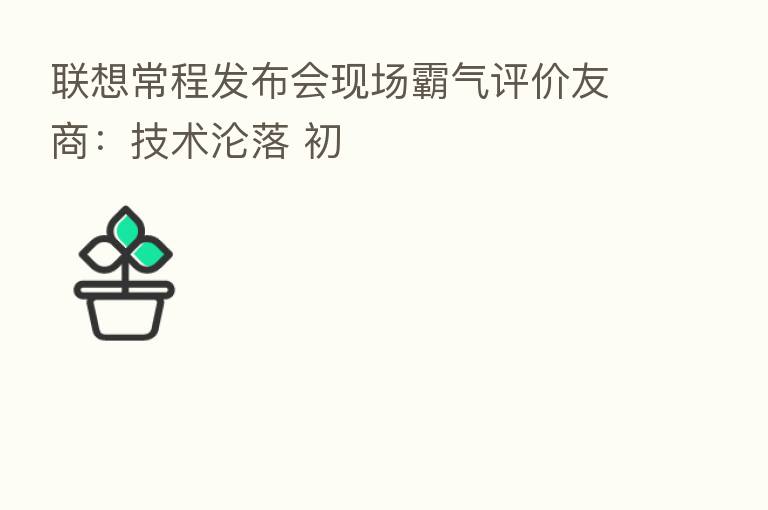 联想常程发布会现场霸气评价友商:技术沦落 初