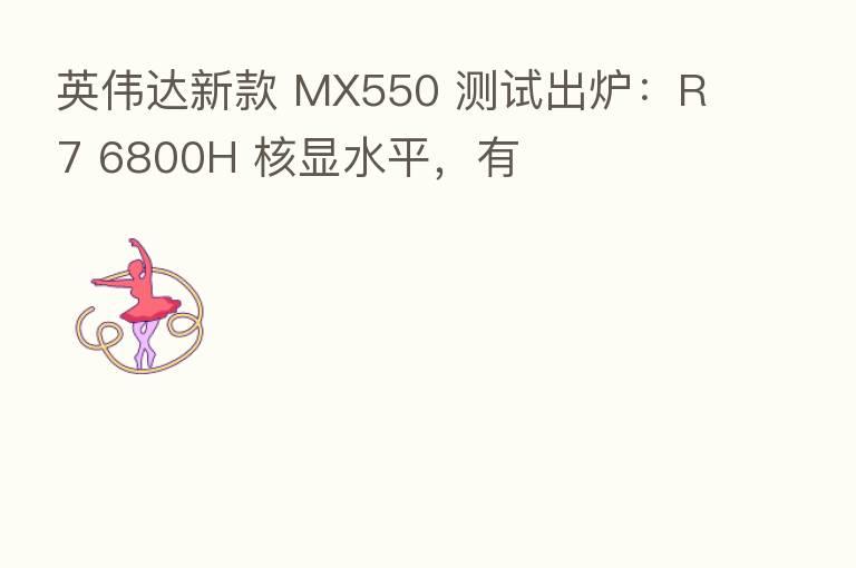 英伟达新款 MX550 测试出炉：R7 6800H 核显水平，有