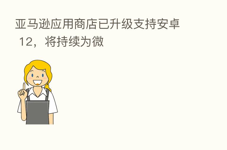 亚马逊应用商店已升级支持安卓 12，将持续为微