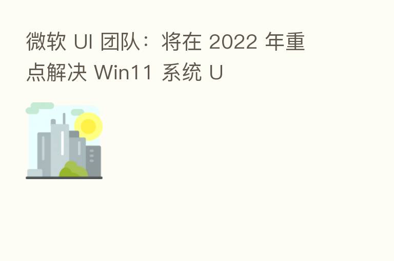 微软 UI 团队:将在 2022 年重点解决 Win11 系统 U