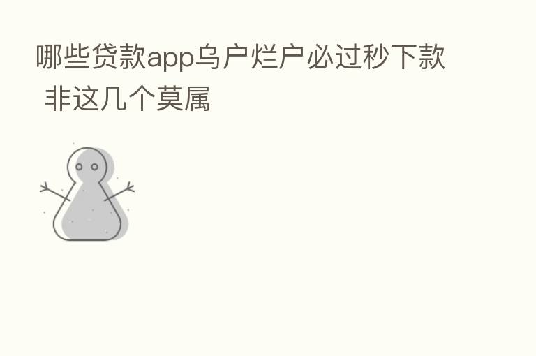 哪些贷款app乌户烂户必过秒下款 非这几个莫属