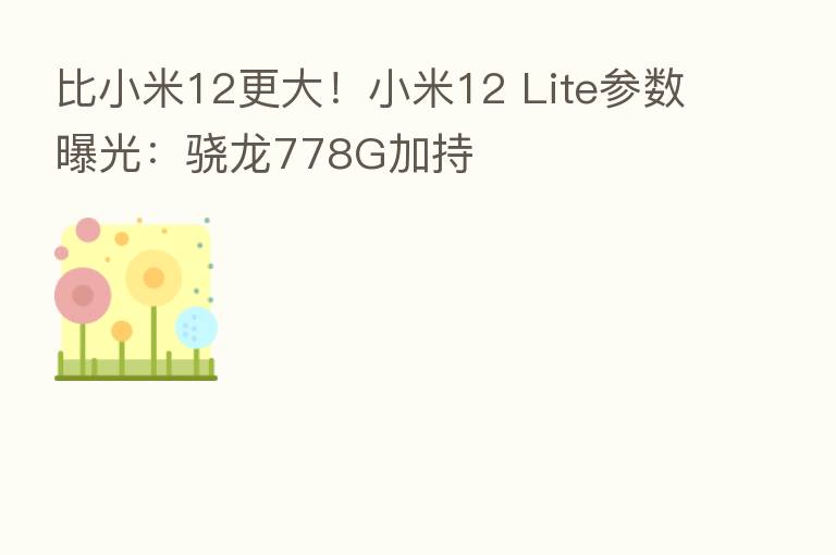 比小米12更大!小米12 Lite参数曝光:骁龙778G加持