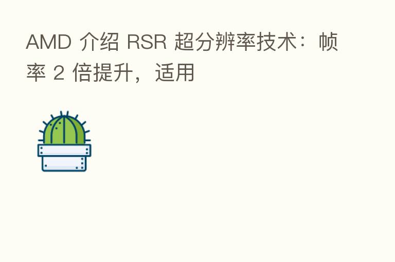 AMD 介绍 RSR 超分辨率技术:帧率 2 倍提升,适用