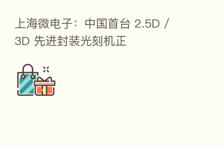 上海微电子：中国首台 2.5D / 3D 先进封装光刻机正