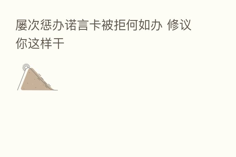 屡次惩办诺言卡被拒何如办 修议你这样干