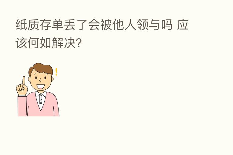 纸质存单丢了会被他人领与吗 应该何如解决？
