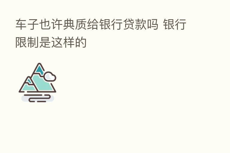 车子也许典质给银行贷款吗 银行限制是这样的