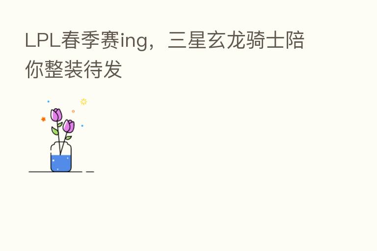 LPL春季赛ing，三星玄龙骑士陪你整装待发