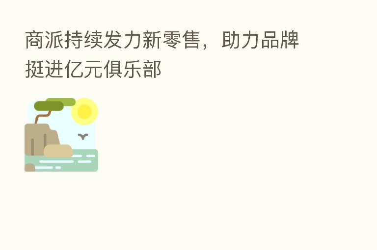 商派持续发力新零售,助力品牌挺进亿元俱乐部