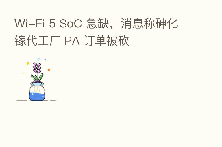 Wi-Fi 5 SoC 急缺,消息称砷化镓代工厂 PA 订单被砍