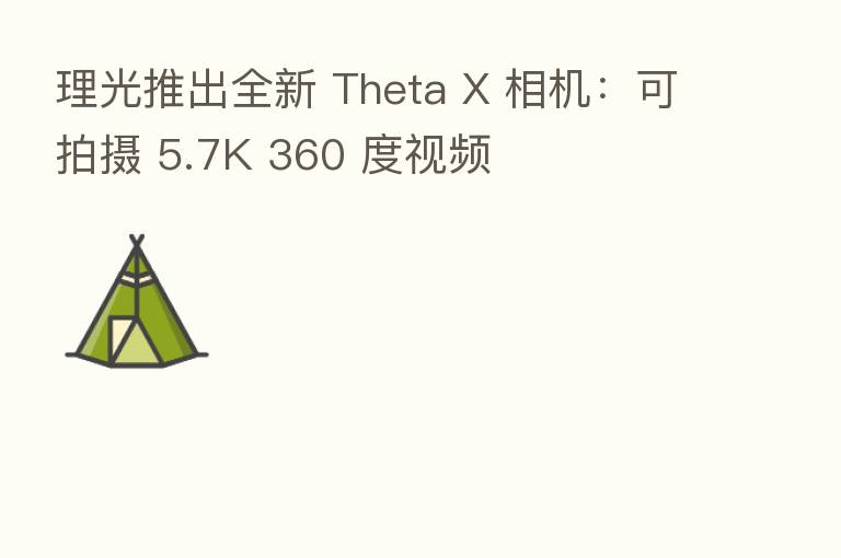 理光推出全新 Theta X 相机：可拍摄 5.7K 360 度视频