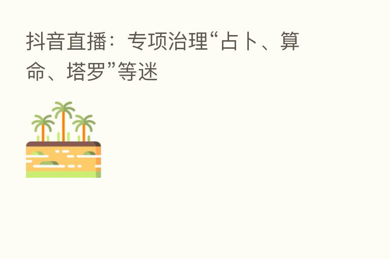 抖音直播：专项治理“占卜、算命、塔罗”等迷