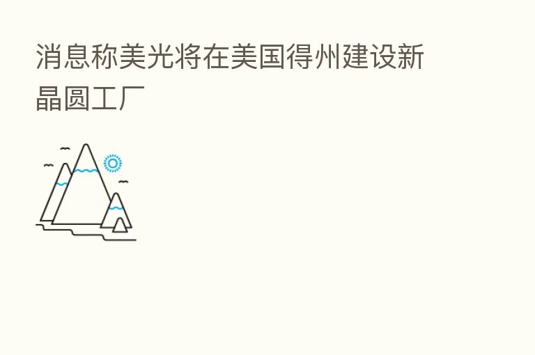 消息称美光将在美国得州建设新晶圆工厂