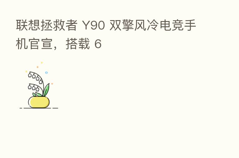 联想拯救者 Y90 双擎风冷电竞手机官宣,搭载 6