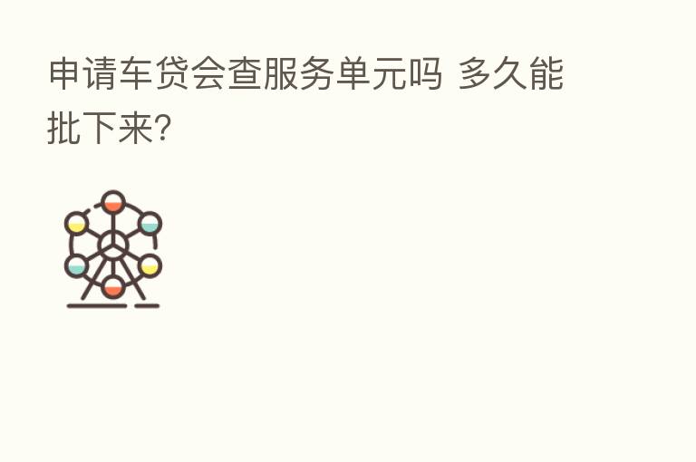 申请车贷会查服务单元吗 多久能批下来?