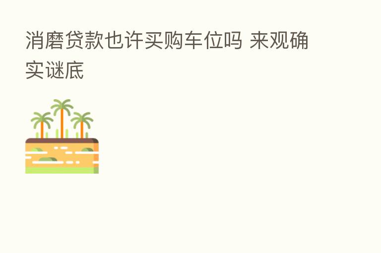 消磨贷款也许买购车位吗 来观确实谜底