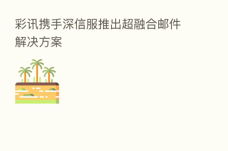 彩讯携手深信服推出超 邮件解决方案