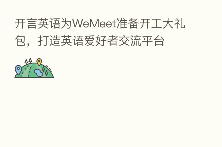 开言英语为WeMeet准备开工大礼包，打造英语爱好者交流平台