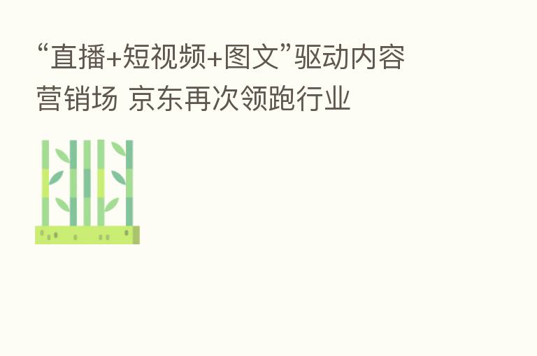 “直播+短视频+图文”驱动内容营销场 京东再次领跑行业