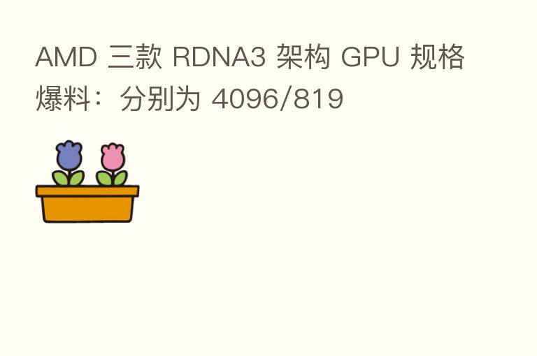 AMD 三款 RDNA3 架构 GPU 规格爆料：分别为 4096/819