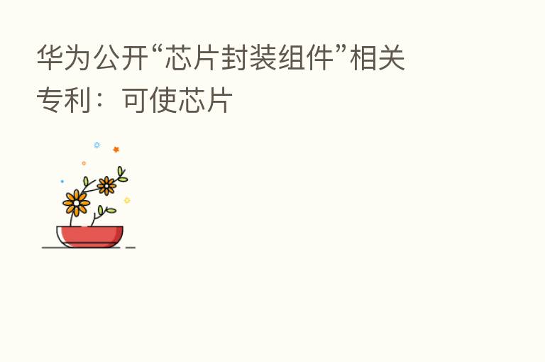 华为公开“芯片封装组件”相关专利：可使芯片