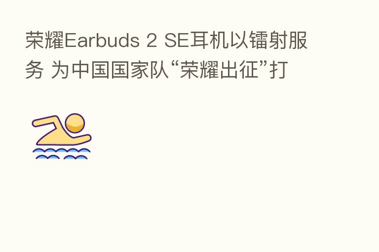 Earbuds 2 SE耳机以镭射服务 为中国国家队“ 出征”打call