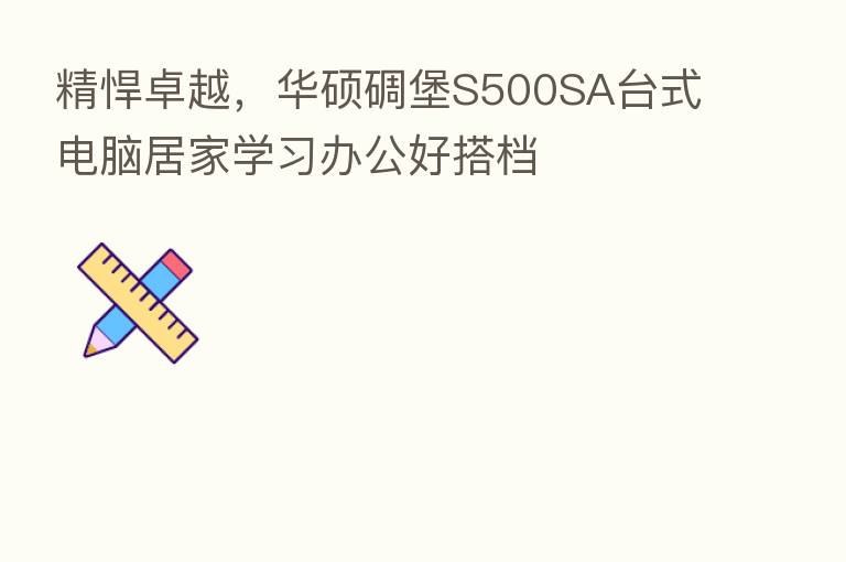 精悍卓越,华硕碉堡S500SA台式电脑居家学习办公好搭档