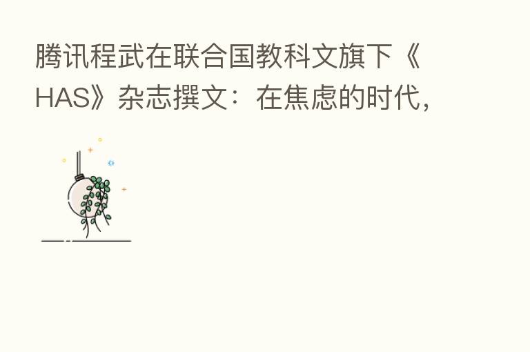 腾讯程武在联合国教科文旗下《HAS》杂志撰文：在焦虑的时代，科技与文化      为人类创造新希望