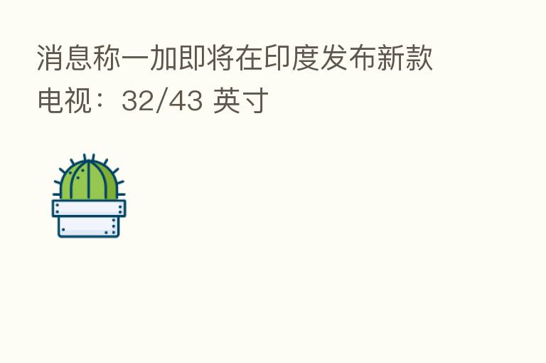 消息称一加即将在印度发布新款电视:32/43 英寸