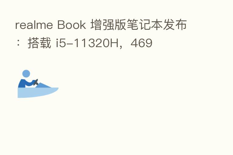 realme Book 增强版笔记本发布：搭载 i5-11320H，469