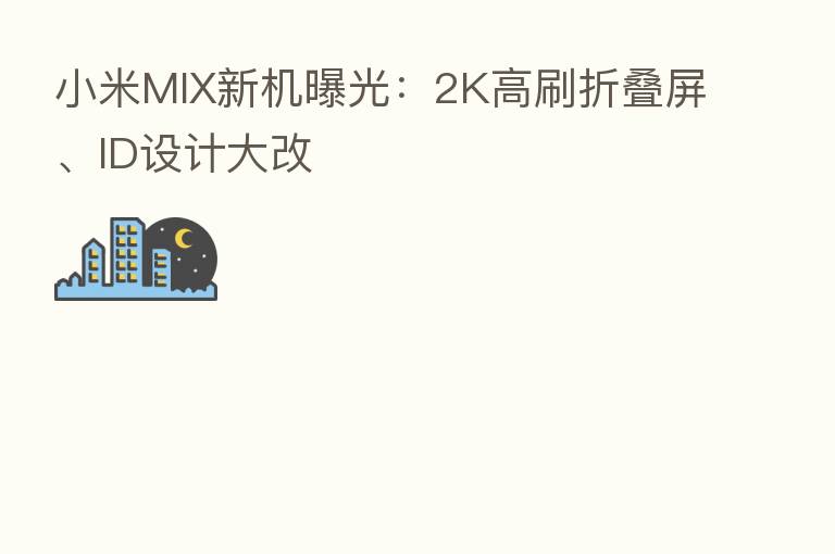 小米MIX新机曝光:2K高刷折叠屏、ID设计大改