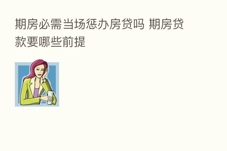 期房必需当场惩办房贷吗 期房贷款要哪些前提