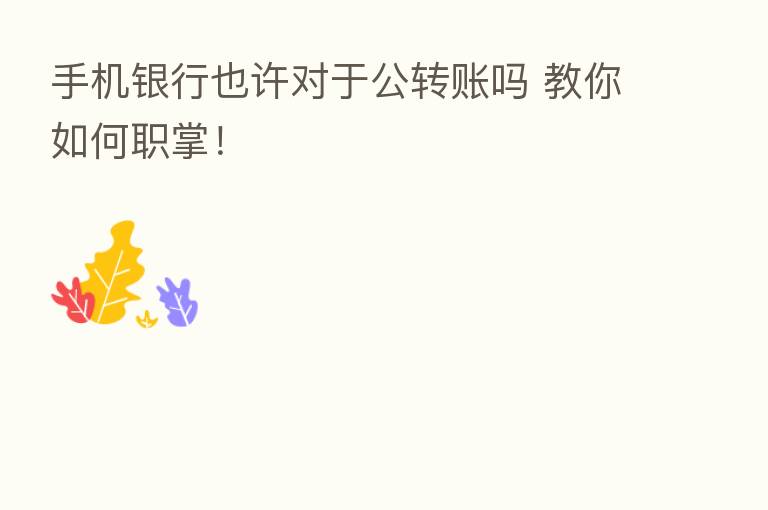 手机银行也许对于公转账吗 教你如何职掌！