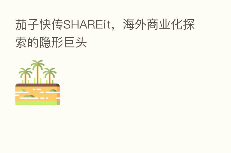 茄子快传SHAREit,海外商业化探索的隐形巨头