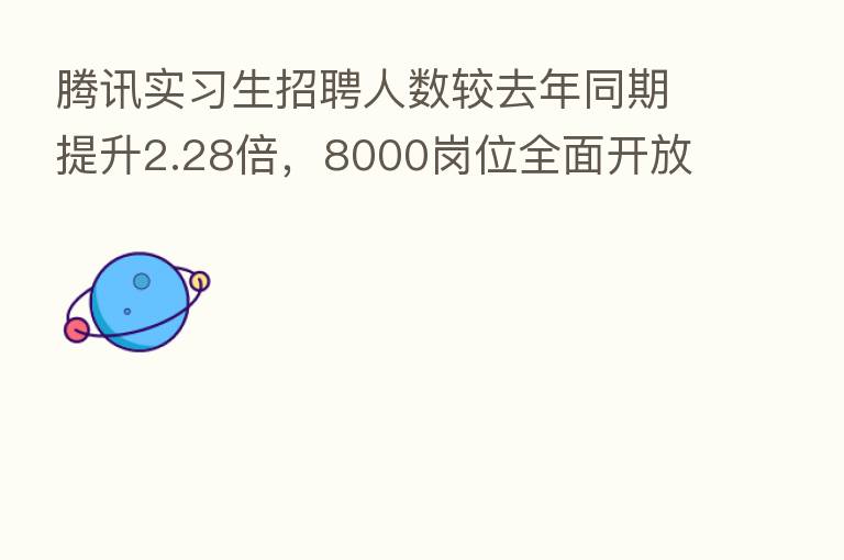 腾讯实习生招聘人数较去年同期提升2.28倍，8000岗位全面开放