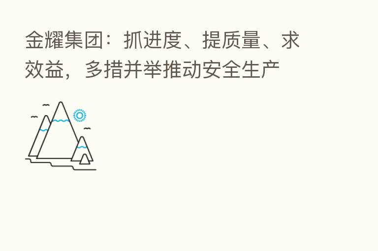 金耀集团:抓进度、提质量、求效益,多措并举推动安全生产