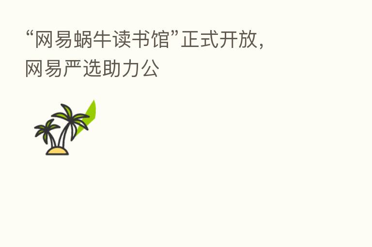 “网易蜗牛读书馆”正式开放，网易严选助力公