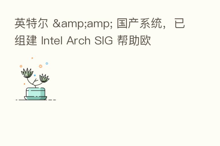 英特尔 &amp; 国产系统，已组建 Intel Arch SIG 帮助欧